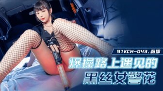91KCM043 他妈的饥渴女警察在车上